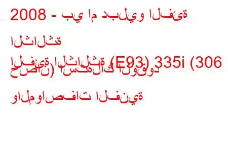 2008 - بي ام دبليو الفئة الثالثة
الفئة الثالثة (E93) 335i (306 حصان) استهلاك الوقود والمواصفات الفنية