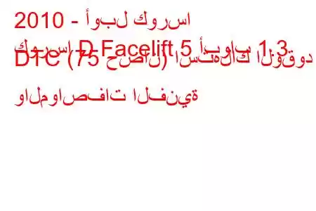 2010 - أوبل كورسا
كورسا D Facelift 5 أبواب 1.3 DTC (75 حصان) استهلاك الوقود والمواصفات الفنية