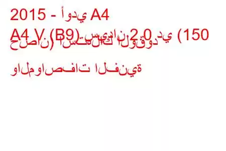 2015 - أودي A4
A4 V (B9) سيدان 2.0 دي (150 حصان) استهلاك الوقود والمواصفات الفنية