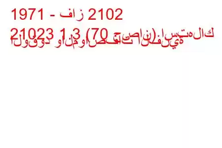 1971 - فاز 2102
21023 1.3 (70 حصان) استهلاك الوقود والمواصفات الفنية