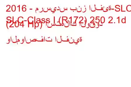 2016 - مرسيدس بنز الفئة-SLC
SLC-Class I (R172) 250 2.1d (204 Hp) استهلاك الوقود والمواصفات الفنية