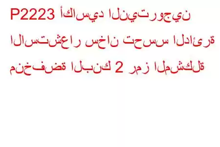 P2223 أكاسيد النيتروجين الاستشعار سخان تحسس الدائرة منخفضة البنك 2 رمز المشكلة