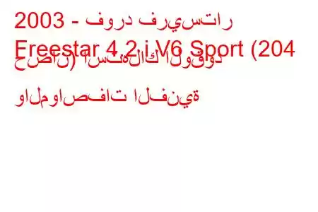 2003 - فورد فريستار
Freestar 4.2 i V6 Sport (204 حصان) استهلاك الوقود والمواصفات الفنية