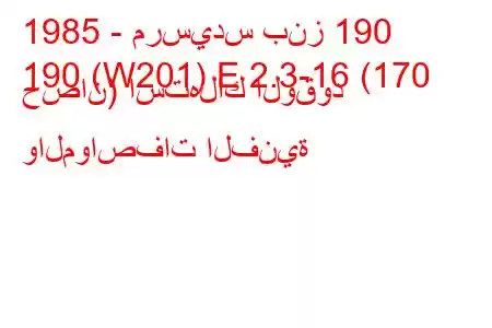 1985 - مرسيدس بنز 190
190 (W201) E 2.3-16 (170 حصان) استهلاك الوقود والمواصفات الفنية