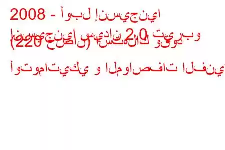 2008 - أوبل إنسيجنيا
إنسيجنيا سيدان 2.0 تيربو (220 حصان) استهلاك وقود أوتوماتيكي و المواصفات الفنية