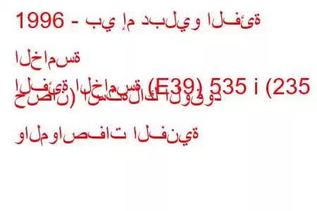 1996 - بي إم دبليو الفئة الخامسة
الفئة الخامسة (E39) 535 i (235 حصان) استهلاك الوقود والمواصفات الفنية