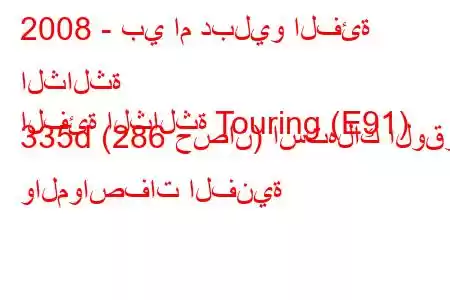 2008 - بي ام دبليو الفئة الثالثة
الفئة الثالثة Touring (E91) 335d (286 حصان) استهلاك الوقود والمواصفات الفنية