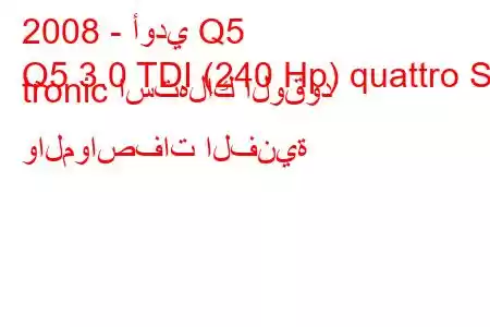 2008 - أودي Q5
Q5 3.0 TDI (240 Hp) quattro S tronic استهلاك الوقود والمواصفات الفنية