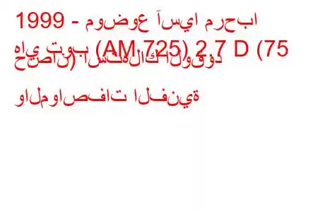 1999 - موضوع آسيا مرحبا
هاي توب (AM 725) 2.7 D (75 حصان) استهلاك الوقود والمواصفات الفنية