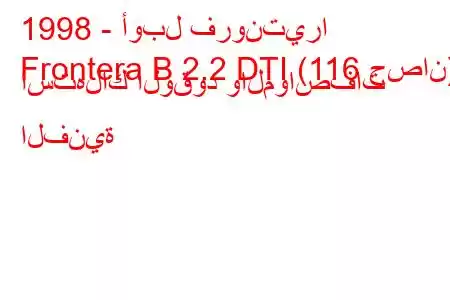 1998 - أوبل فرونتيرا
Frontera B 2.2 DTI (116 حصان) استهلاك الوقود والمواصفات الفنية