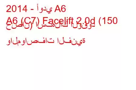 2014 - أودي A6
A6 (C7) Facelift 2.0d (150 حصان) استهلاك الوقود والمواصفات الفنية