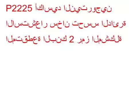 P2225 أكاسيد النيتروجين الاستشعار سخان تحسس الدائرة المتقطعة البنك 2 رمز المشكلة