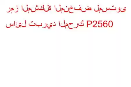 رمز المشكلة المنخفض لمستوى سائل تبريد المحرك P2560