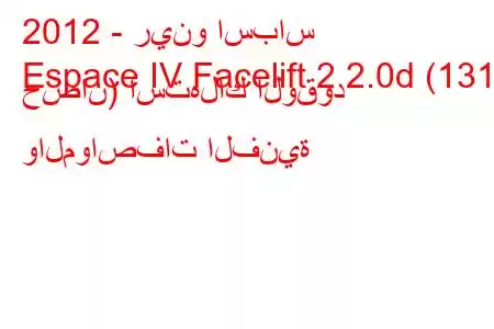 2012 - رينو اسباس
Espace IV Facelift 2 2.0d (131 حصان) استهلاك الوقود والمواصفات الفنية