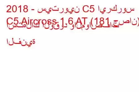 2018 - سيتروين C5 ايركروس
C5 Aircross 1.6 AT (181 حصان) استهلاك الوقود والمواصفات الفنية