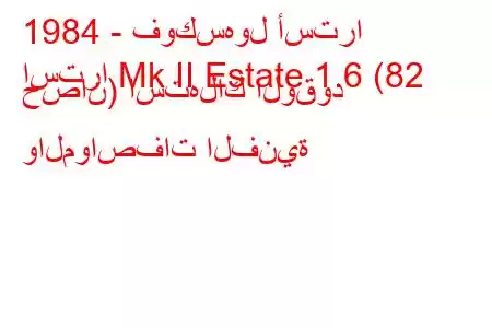 1984 - فوكسهول أسترا
استرا Mk II Estate 1.6 (82 حصان) استهلاك الوقود والمواصفات الفنية