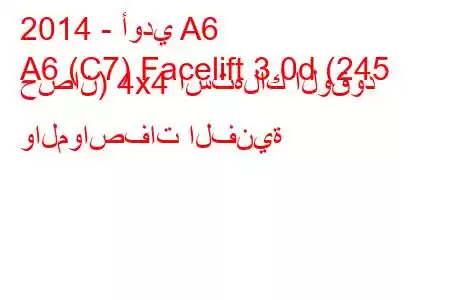 2014 - أودي A6
A6 (C7) Facelift 3.0d (245 حصان) 4x4 استهلاك الوقود والمواصفات الفنية