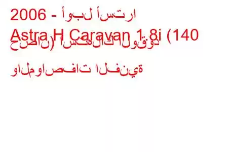 2006 - أوبل أسترا
Astra H Caravan 1.8i (140 حصان) استهلاك الوقود والمواصفات الفنية