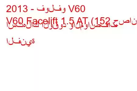 2013 - فولفو V60
V60 Facelift 1.5 AT (152 حصان) استهلاك الوقود والمواصفات الفنية