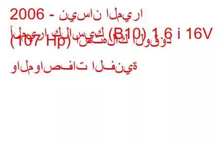 2006 - نيسان الميرا
ألميرا كلاسيك (B10) 1.6 i 16V (107 Hp) استهلاك الوقود والمواصفات الفنية