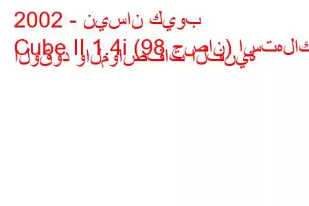 2002 - نيسان كيوب
Cube II 1.4i (98 حصان) استهلاك الوقود والمواصفات الفنية