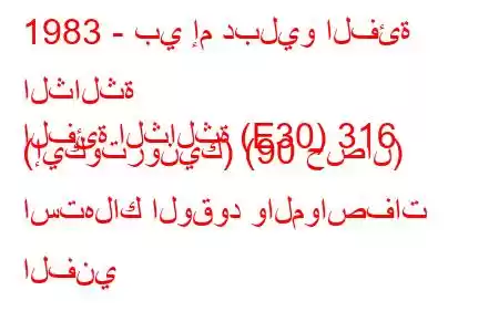 1983 - بي إم دبليو الفئة الثالثة
الفئة الثالثة (E30) 316 (إيكوترونيك) (90 حصان) استهلاك الوقود والمواصفات الفني