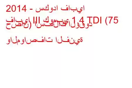 2014 - سكودا فابيا
فابيا III كومبي 1.4 TDI (75 حصان) استهلاك الوقود والمواصفات الفنية