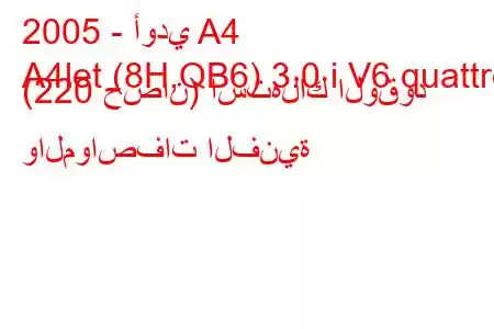 2005 - أودي A4
A4let (8H,QB6) 3.0 i V6 quattro (220 حصان) استهلاك الوقود والمواصفات الفنية