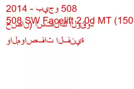 2014 - بيجو 508
508 SW Facelift 2.0d MT (150 حصان) استهلاك الوقود والمواصفات الفنية