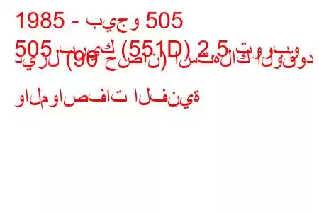 1985 - بيجو 505
505 بريك (551D) 2.5 توربو ديزل (90 حصان) استهلاك الوقود والمواصفات الفنية