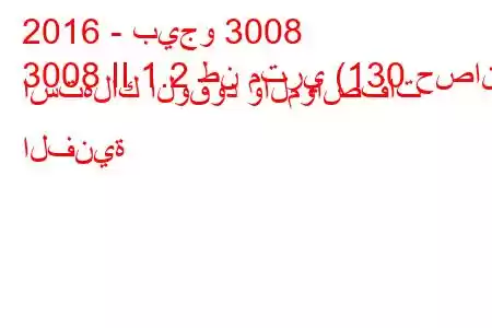 2016 - بيجو 3008
3008 II 1.2 طن متري (130 حصان) استهلاك الوقود والمواصفات الفنية