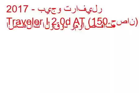 2017 - بيجو ترافيلر
Traveler I 2.0d AT (150 حصان) استهلاك الوقود ومواصفاته