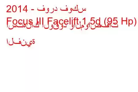 2014 - فورد فوكس
Focus III Facelift 1.5d (95 Hp) استهلاك الوقود والمواصفات الفنية