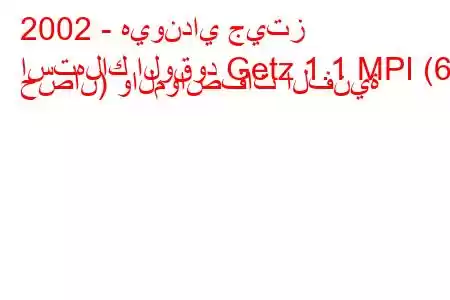 2002 - هيونداي جيتز
استهلاك الوقود Getz 1.1 MPI (62 حصان) والمواصفات الفنية