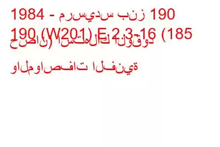 1984 - مرسيدس بنز 190
190 (W201) E 2.3-16 (185 حصان) استهلاك الوقود والمواصفات الفنية