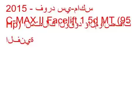 2015 - فورد سي-ماكس
C-MAX II Facelift 1.5d MT (95 Hp) استهلاك الوقود والمواصفات الفنية