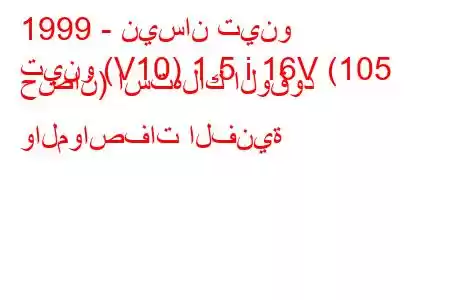 1999 - نيسان تينو
تينو (V10) 1.5 i 16V (105 حصان) استهلاك الوقود والمواصفات الفنية