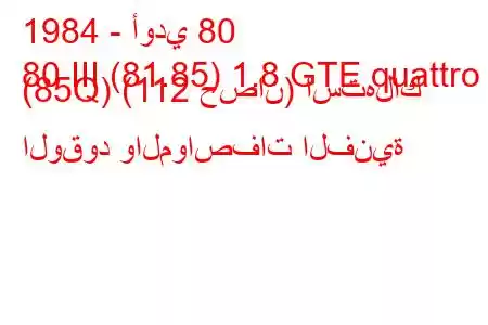 1984 - أودي 80
80 III (81.85) 1.8 GTE quattro (85Q) (112 حصان) استهلاك الوقود والمواصفات الفنية