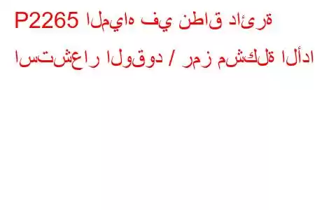 P2265 المياه في نطاق دائرة استشعار الوقود / رمز مشكلة الأداء