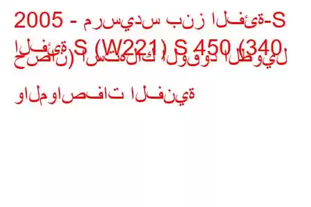 2005 - مرسيدس بنز الفئة-S
الفئة S (W221) S 450 (340 حصان) استهلاك الوقود الطويل والمواصفات الفنية