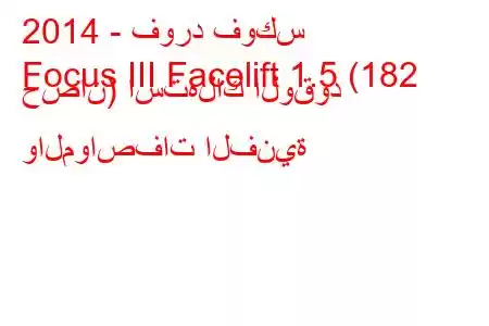 2014 - فورد فوكس
Focus III Facelift 1.5 (182 حصان) استهلاك الوقود والمواصفات الفنية