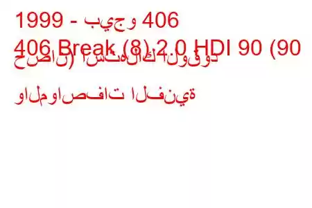 1999 - بيجو 406
406 Break (8) 2.0 HDI 90 (90 حصان) استهلاك الوقود والمواصفات الفنية