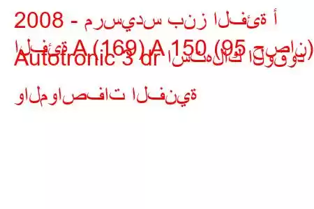 2008 - مرسيدس بنز الفئة أ
الفئة A (169) A 150 (95 حصان) Autotronic 3 dr استهلاك الوقود والمواصفات الفنية