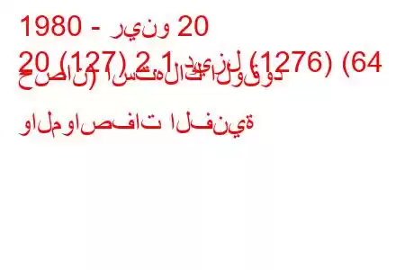 1980 - رينو 20
20 (127) 2.1 ديزل (1276) (64 حصان) استهلاك الوقود والمواصفات الفنية