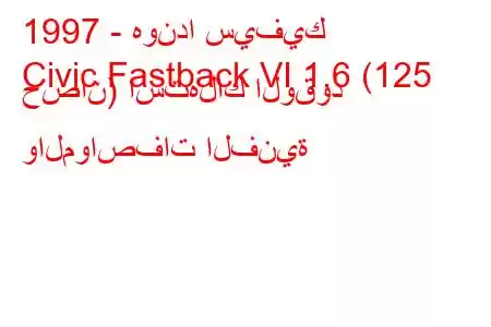 1997 - هوندا سيفيك
Civic Fastback VI 1.6 (125 حصان) استهلاك الوقود والمواصفات الفنية