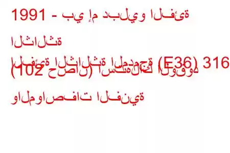 1991 - بي إم دبليو الفئة الثالثة
الفئة الثالثة المدمجة (E36) 316 i (102 حصان) استهلاك الوقود والمواصفات الفنية