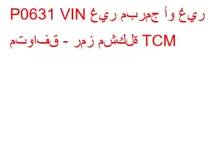 P0631 VIN غير مبرمج أو غير متوافق - رمز مشكلة TCM