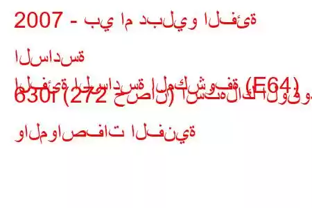 2007 - بي ام دبليو الفئة السادسة
الفئة السادسة المكشوفة (E64) 630i (272 حصان) استهلاك الوقود والمواصفات الفنية