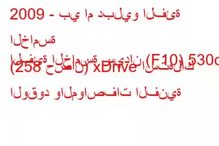 2009 - بي ام دبليو الفئة الخامسة
الفئة الخامسة سيدان (F10) 530d (258 حصان) xDrive استهلاك الوقود والمواصفات الفنية