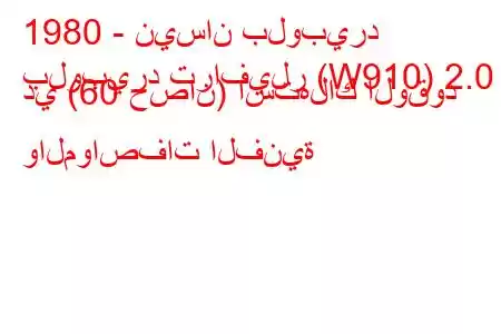 1980 - نيسان بلوبيرد
بلوبيرد ترافيلر (W910) ​​2.0 دي (60 حصان) استهلاك الوقود والمواصفات الفنية